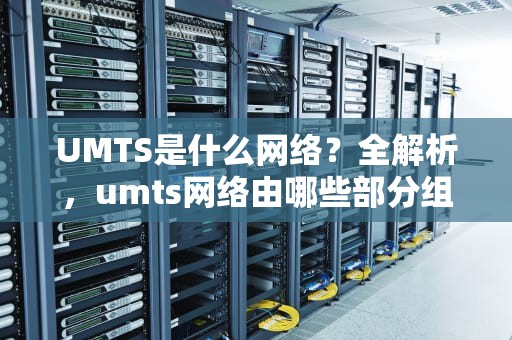 UMTS是什么网络？全解析，umts网络由哪些部分组成