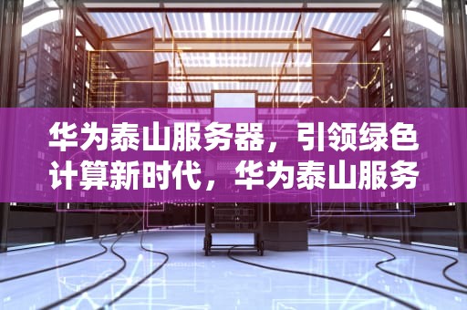 华为泰山服务器，引领绿色计算新时代，华为泰山服务器IP地址怎么查看