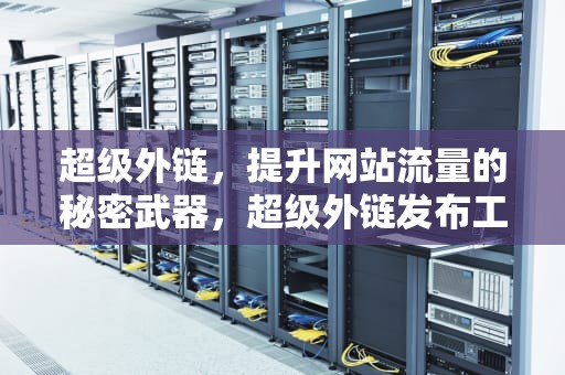 超级外链，提升网站流量的秘密武器，超级外链发布工具