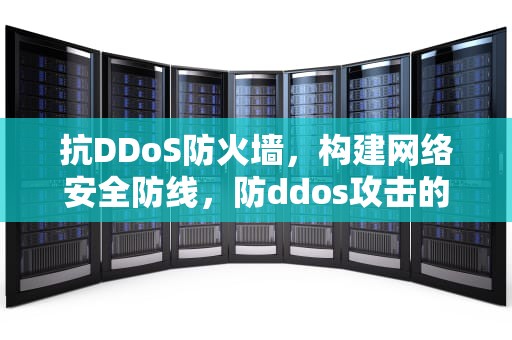 抗DDoS防火墙，构建网络安全防线，防ddos攻击的防火墙