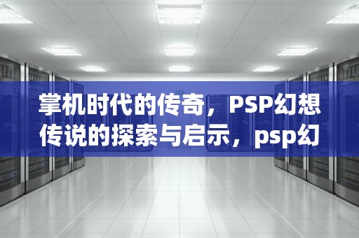 掌机时代的传奇，PSP幻想传说的探索与启示，psp幻想传说详细攻略图文版
