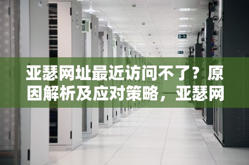 亚瑟网址最近访问不了？原因解析及应对策略，亚瑟网址最近怎么进不去了呢