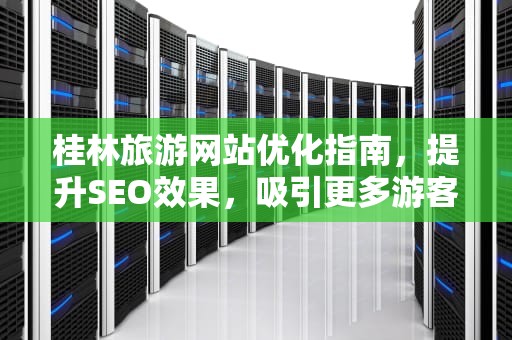桂林旅游网站优化指南，提升SEO效果，吸引更多游客，桂林网站排名