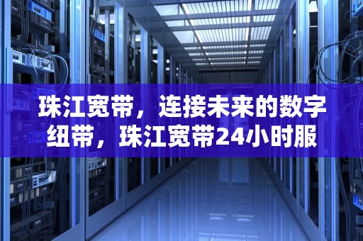 珠江宽带，连接未来的数字纽带，珠江宽带24小时服务热线电话