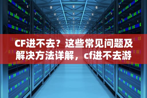 CF进不去?这些常见问题及解决方法详解,cf进不去游戏是怎么回事 CF进不去?这些常见问题及解决方法详解,cf进不去游戏是怎么回事
