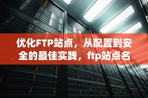 优化FTP站点，从配置到安全的最佳实践，ftp站点名称怎么写