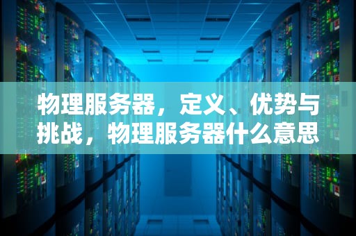 物理服务器，定义、优势与挑战，物理服务器什么意思