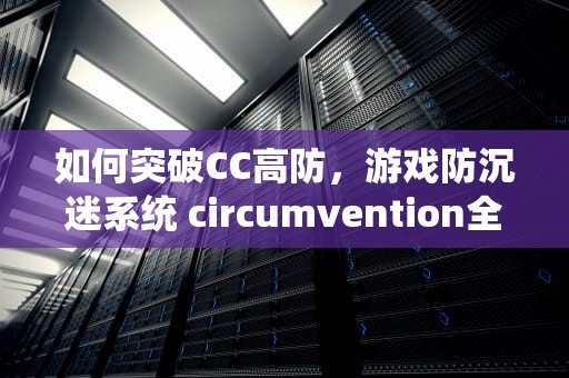 如何突破CC高防，游戏防沉迷系统 circumvention全解析，cc高防怎么选