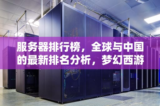 服务器排行榜，全球与中国的最新排名分析，梦幻西游服务器排行榜