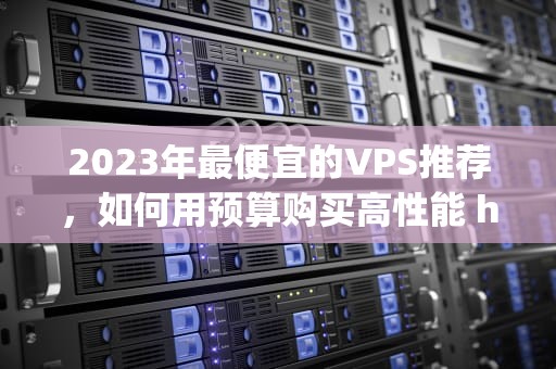2023年最便宜的VPS推荐,如何用预算购买高性能 hosting?便宜VPS 2023年最便宜的VPS推荐,如何用预算购买高性能 hosting?便宜VPS
