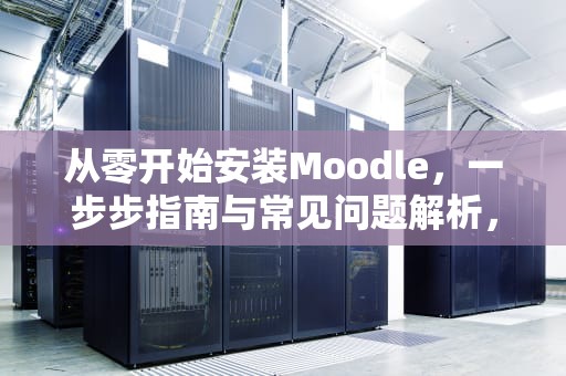 从零开始安装Moodle，一步步指南与常见问题解析，moodle安装教程