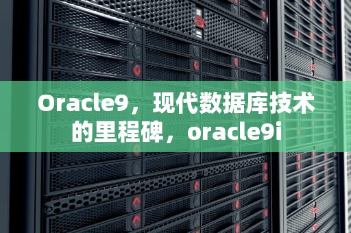 Oracle9，现代数据库技术的里程碑，oracle9i