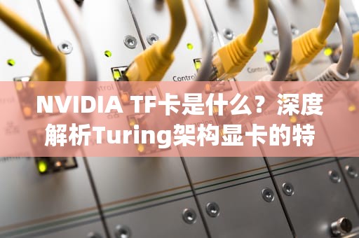 NVIDIA TF卡是什么？深度解析Turing架构显卡的特点与应用，TF卡是什么卡