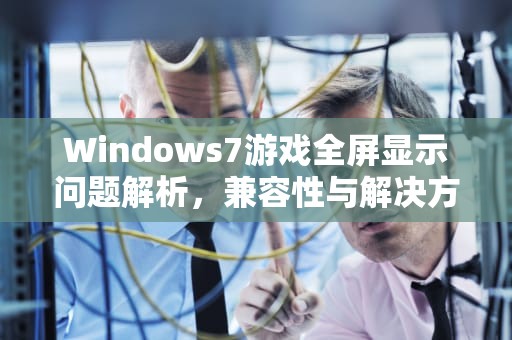 Windows7游戏全屏显示问题解析，兼容性与解决方案，win7玩游戏无法全屏