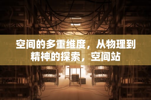 空间的多重维度，从物理到精神的探索，空间站