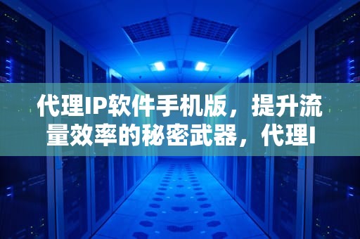 代理IP软件手机版，提升流量效率的秘密武器，代理IP软件手机版