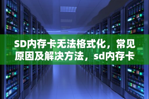 SD内存卡无法格式化,常见原因及解决方法,sd内存卡无法格式化怎么办 SD内存卡无法格式化,常见原因及解决方法,sd内存卡无法格式化怎么办