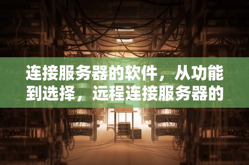 连接服务器的软件,从功能到选择,远程连接服务器的软件 连接服务器的软件,从功能到选择,远程连接服务器的软件