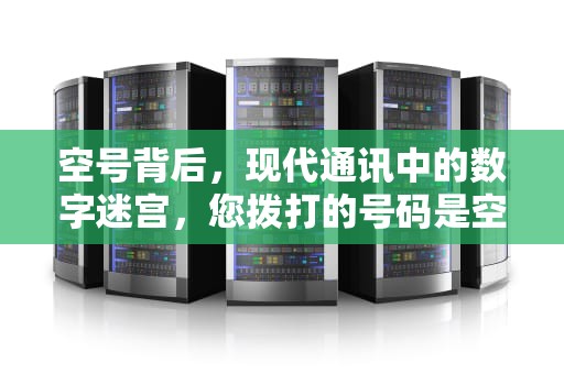 空号背后，现代通讯中的数字迷宫，您拨打的号码是空号是什么意思