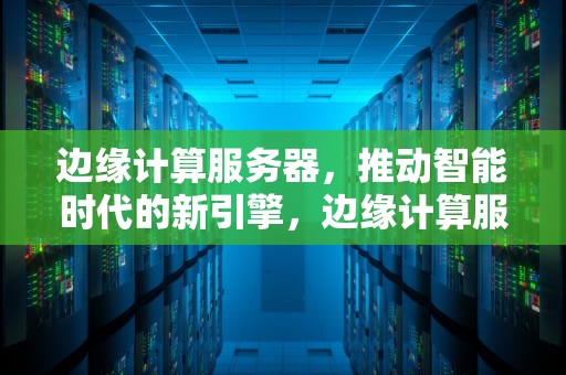 边缘计算服务器，推动智能时代的新引擎，边缘计算服务器上市公司