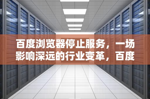 百度浏览器停止服务，一场影响深远的行业变革，百度浏览器停止服务是什么意思