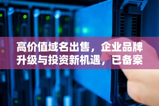 高价值域名出售，企业品牌升级与投资新机遇，已备案域名出售平台