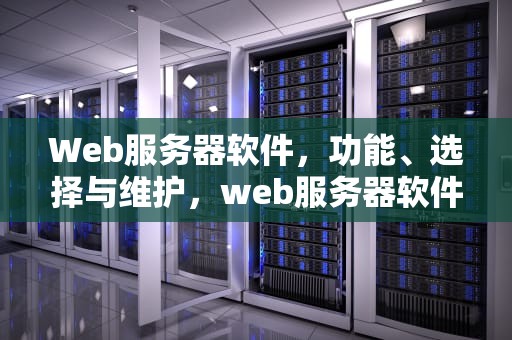 Web服务器软件，功能、选择与维护，web服务器软件有哪些