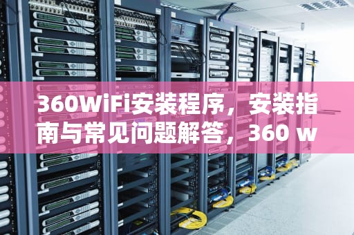 360WiFi安装程序，安装指南与常见问题解答，360 wifi安装