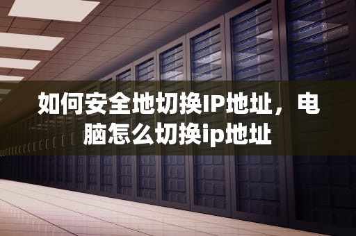 如何安全地切换IP地址，电脑怎么切换ip地址