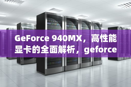 GeForce 940MX，高性能显卡的全面解析，geforce940mx相当于什么显卡