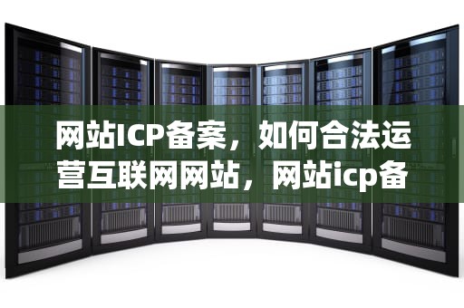 网站ICP备案，如何合法运营互联网网站，网站icp备案查询官网