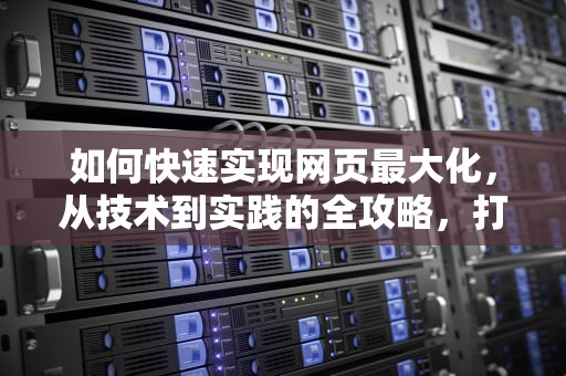 如何快速实现网页最大化,从技术到实践的全攻略,打开网页最大化怎么设置 如何快速实现网页最大化,从技术到实践的全攻略,打开网页最大化怎么设置
