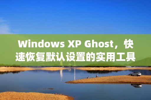 Windows XP Ghost，快速恢复默认设置的实用工具，windowsXPghost镜像下载