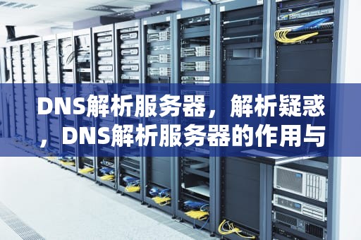 DNS解析服务器，解析疑惑，DNS解析服务器的作用与选择，DNS解析服务器