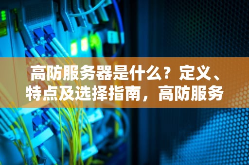 高防服务器是什么？定义、特点及选择指南，高防服务器是什么意思