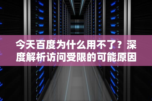 今天百度为什么用不了？深度解析访问受限的可能原因，今天百度为什么用不了了