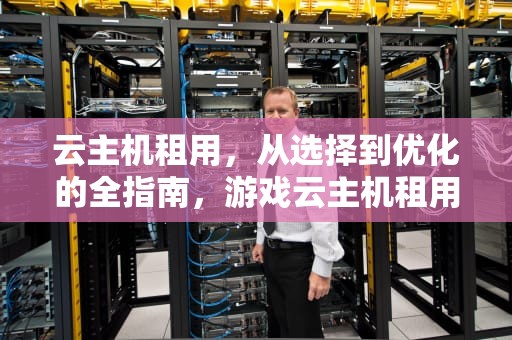 云主机租用，从选择到优化的全指南，游戏云主机租用