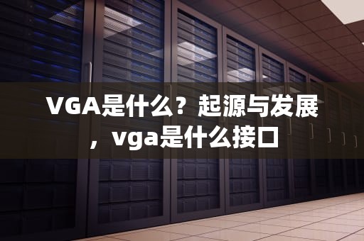 VGA是什么？起源与发展，vga是什么接口