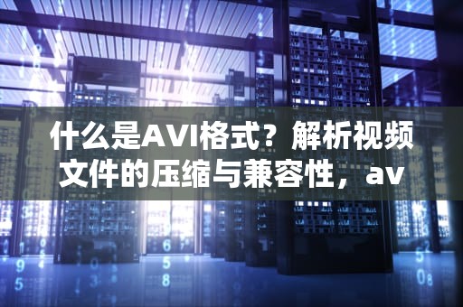 什么是AVI格式？解析视频文件的压缩与兼容性，avi是什么格式怎么打开