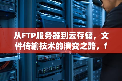 从FTP服务器到云存储，文件传输技术的演变之路，ftp服务器怎么搭建