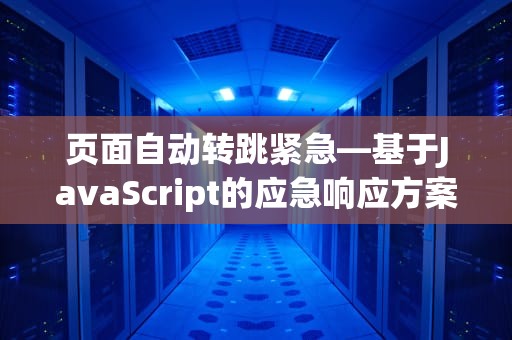 页面自动转跳紧急—基于JavaScript的应急响应方案，页面自动转跳紧急拿笔