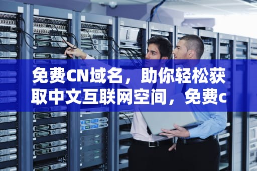 免费CN域名，助你轻松获取中文互联网空间，免费cn域名提供商