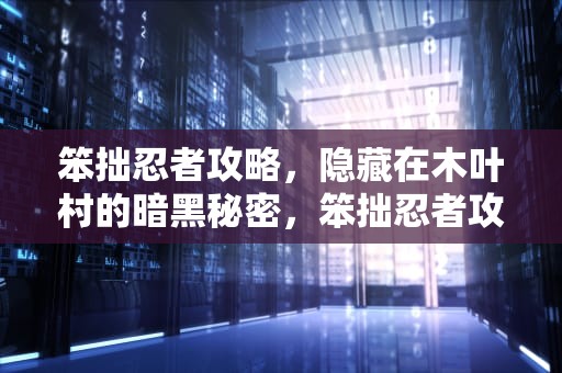 笨拙忍者攻略，隐藏在木叶村的暗黑秘密，笨拙忍者攻略大全