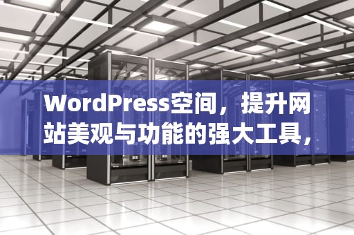 WordPress空间，提升网站美观与功能的强大工具，wordpress空间推荐