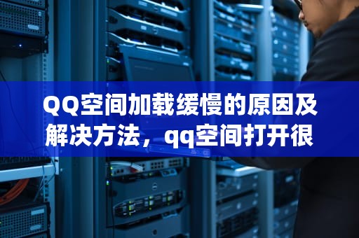 QQ空间加载缓慢的原因及解决方法，qq空间打开很慢怎么回事