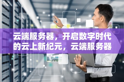云端服务器，开启数字时代的云上新纪元，云端服务器租用价格