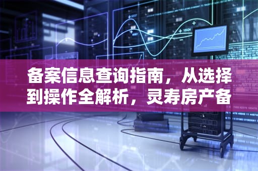 备案信息查询指南，从选择到操作全解析，灵寿房产备案信息查询