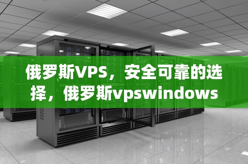 俄罗斯VPS，安全可靠的选择，俄罗斯vpswindows