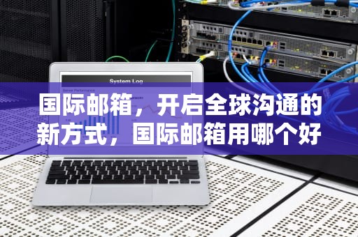 国际邮箱，开启全球沟通的新方式，国际邮箱用哪个好