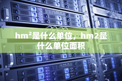 hm²是什么单位，hm2是什么单位面积